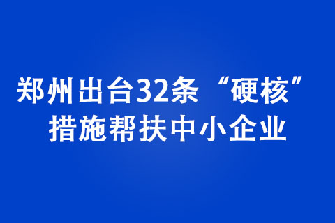 郑州出台32条“硬核”措施帮扶中小企业