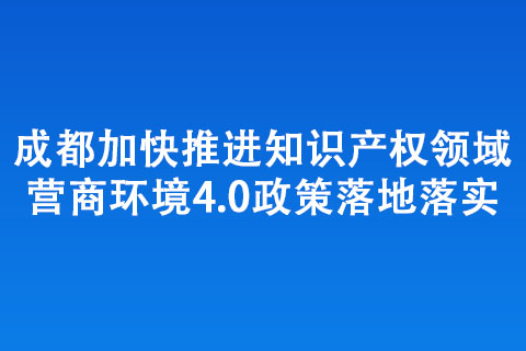 成都加快推进知识产权领域营商环境4.0政策落地落实