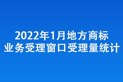 2022年1月地方商标业务受理窗口受理量统计