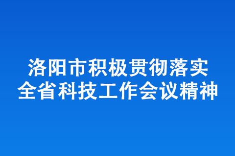 洛阳市积极贯彻落实全省科技工作会议精神