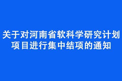 关于对河南省软科学研究计划项目进行集中结项的通知