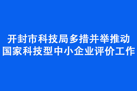 开封市科技局多措并举推动国家科技型中小企业评价工作