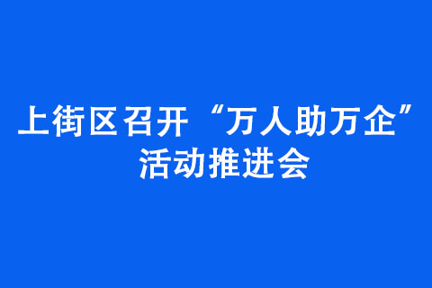 上街区召开“万人助万企”活动推进会