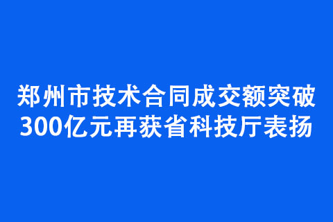 郑州市技术合同成交额突破300亿元再获省科技厅表扬