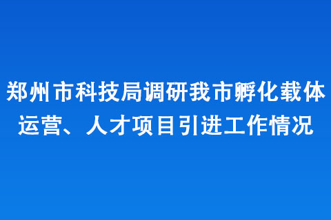 郑州市科技局调研我市孵化载体运营、人才项目引进工作情况