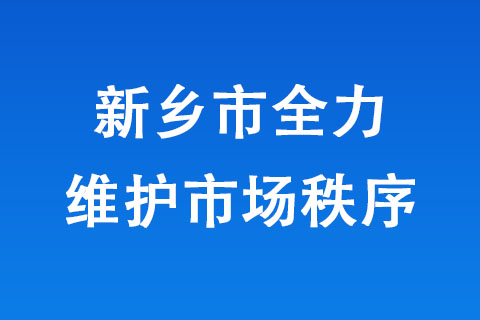 新乡市全力维护市场秩序