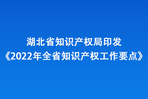 湖北省知识产权局印发《2022年全省知识产权工作要点》