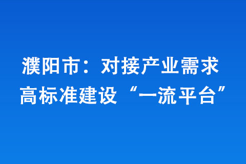 濮阳市：对接产业需求 高标准建设“一流平台”