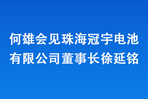 何雄会见珠海冠宇电池有限公司董事长徐延铭