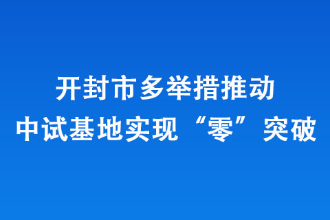 开封市多举措推动中试基地实现“零”突破