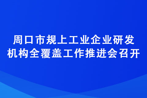 周口市规上工业企业研发机构全覆盖工作推进会召开