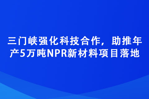 三门峡强化科技合作，助推年产5万吨NPR新材料项目落地