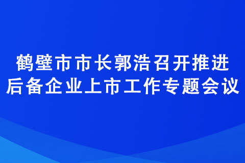 鹤壁市市长郭浩召开推进后备企业上市工作专题会议