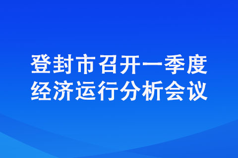 登封市召开一季度经济运行分析会议