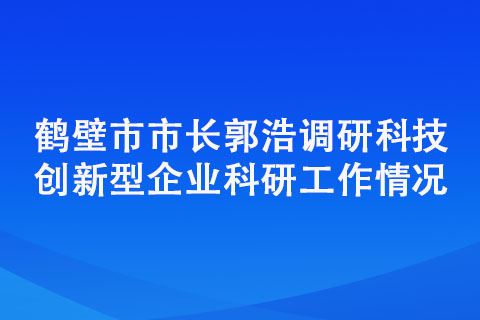 鹤壁市市长郭浩调研科技创新型企业科研工作情况