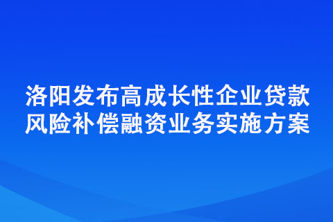 洛阳发布高成长性企业贷款风险补偿融资业务实施方案 五类企业可享“成长贷”扶持