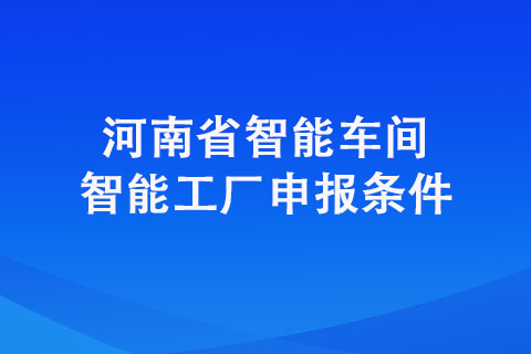 河南省智能车间智能工厂申报条件是什么