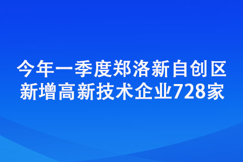 今年一季度郑洛新自创区新增高新技术企业728家