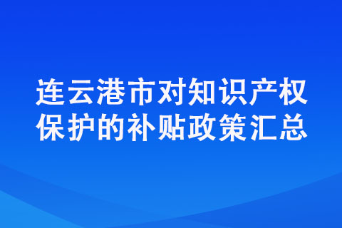连云港市对知识产权保护的补贴政策汇总