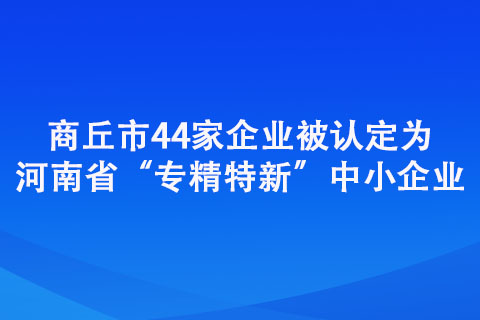 商丘市44家企业被认定为河南省“专精特新”中小企业