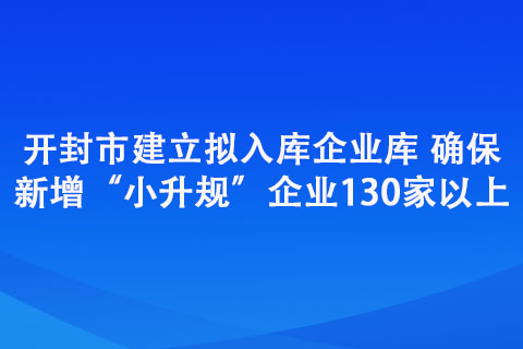 开封市建立拟入库企业库 确保新增“小升规”企业130家以上