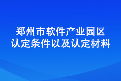 郑州市软件产业园区认定条件以及认定材料