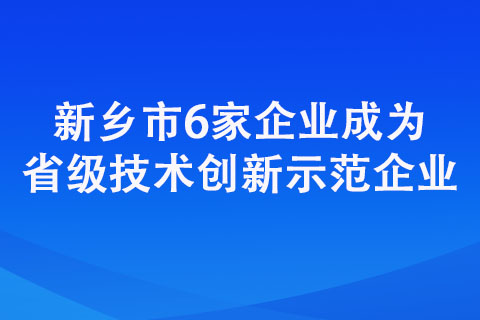 新乡市6家企业成为省级技术创新示范企业