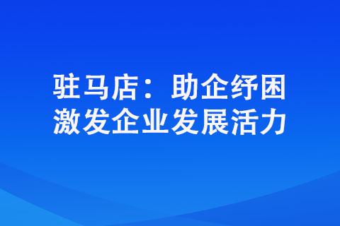 驻马店：助企纾困 激发企业发展活力