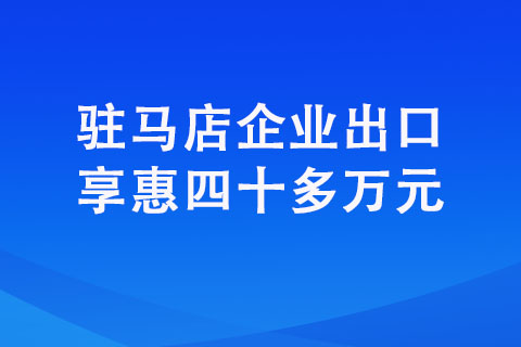 驻马店企业出口享惠四十多万元