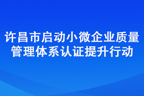 许昌市启动小微企业质量管理体系认证提升行动