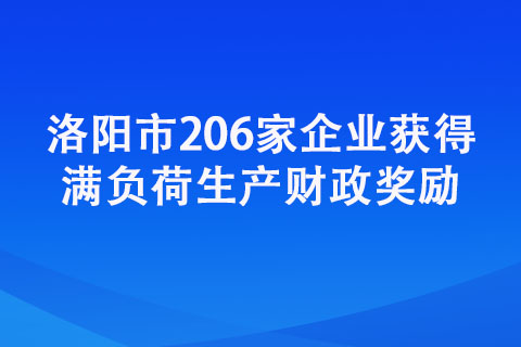 洛阳市206家企业获得满负荷生产财政奖励