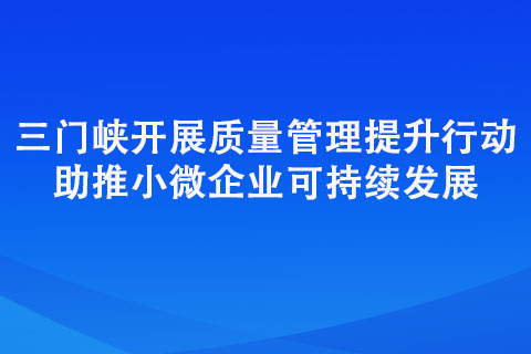三门峡开展质量管理提升行动 助推小微企业可持续发展