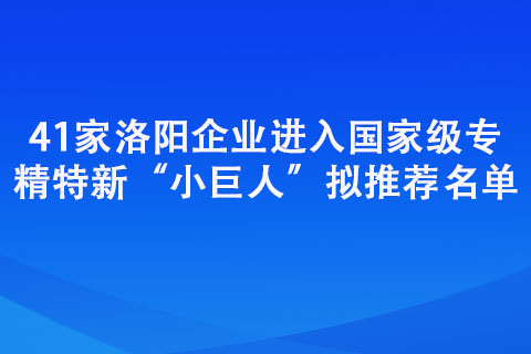 41家洛阳企业进入国家级专精特新“小巨人”拟推荐名单