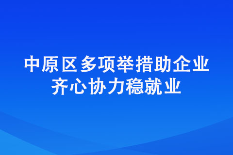 中原区多项举措助企业 齐心协力稳就业