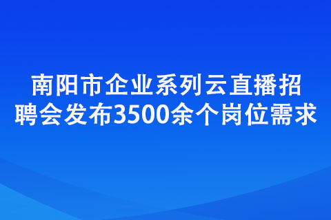 南阳市企业系列云直播招聘会发布3500余个岗位需求