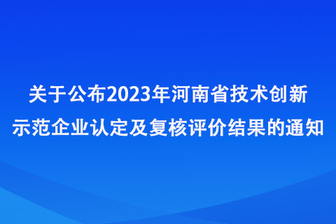 关于公布2023年河南省技术创新示范企业认定及复核评价结果的通知