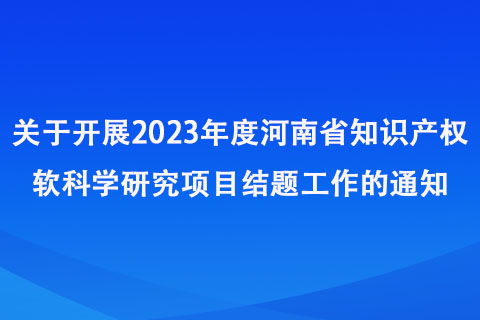 关于开展2023年度河南省知识产权软科学研究项目结题工作的通知
